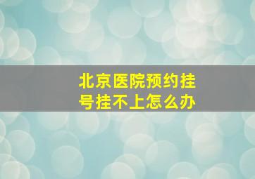 北京医院预约挂号挂不上怎么办