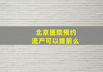 北京医院预约流产可以提前么