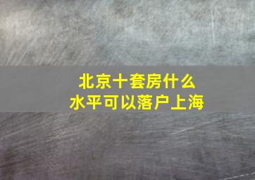 北京十套房什么水平可以落户上海