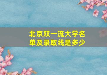 北京双一流大学名单及录取线是多少