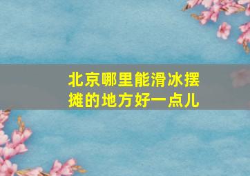 北京哪里能滑冰摆摊的地方好一点儿