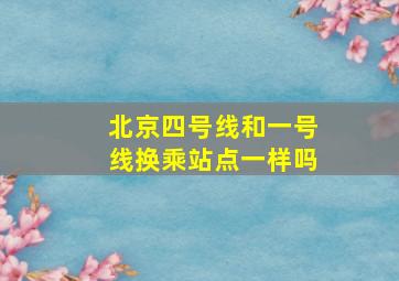 北京四号线和一号线换乘站点一样吗