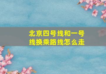 北京四号线和一号线换乘路线怎么走