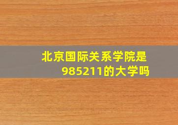 北京国际关系学院是985211的大学吗