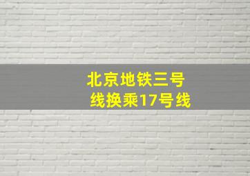 北京地铁三号线换乘17号线