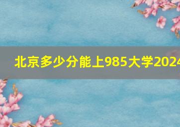 北京多少分能上985大学2024