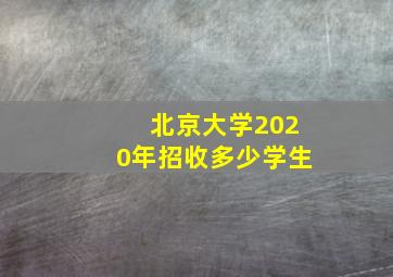 北京大学2020年招收多少学生