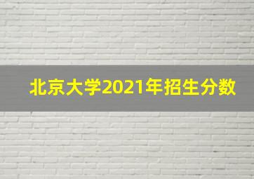 北京大学2021年招生分数