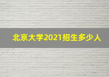 北京大学2021招生多少人