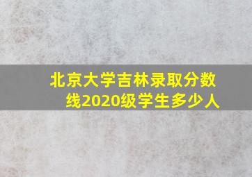 北京大学吉林录取分数线2020级学生多少人