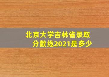 北京大学吉林省录取分数线2021是多少