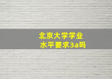 北京大学学业水平要求3a吗