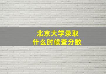 北京大学录取什么时候查分数