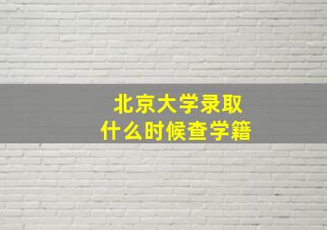 北京大学录取什么时候查学籍