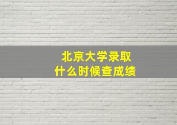 北京大学录取什么时候查成绩