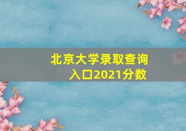 北京大学录取查询入口2021分数