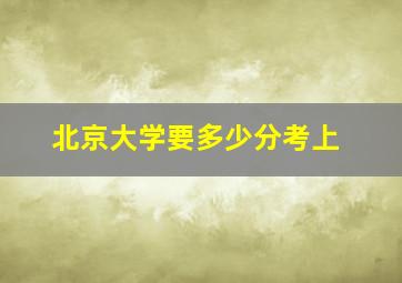 北京大学要多少分考上