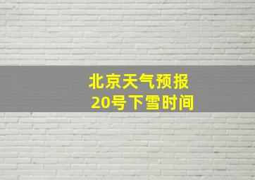 北京天气预报20号下雪时间