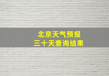 北京天气预报三十天查询结果