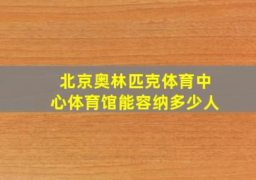 北京奥林匹克体育中心体育馆能容纳多少人