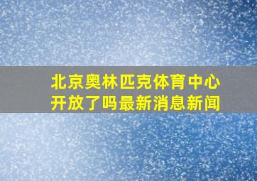 北京奥林匹克体育中心开放了吗最新消息新闻