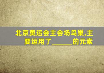 北京奥运会主会场鸟巢,主要运用了______的元素