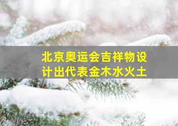 北京奥运会吉祥物设计出代表金木水火土