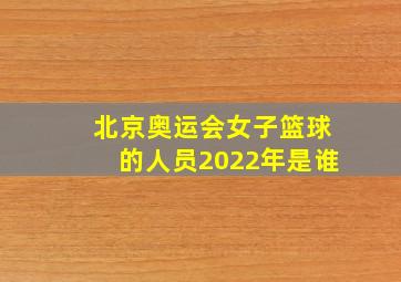 北京奥运会女子篮球的人员2022年是谁