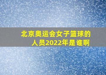 北京奥运会女子篮球的人员2022年是谁啊