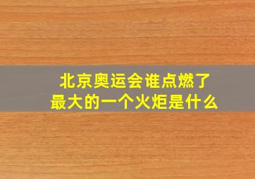 北京奥运会谁点燃了最大的一个火炬是什么