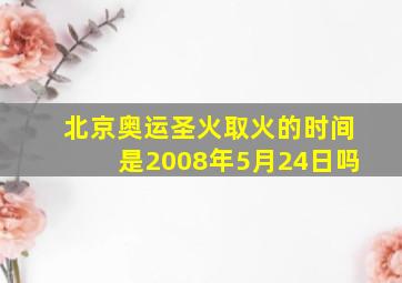 北京奥运圣火取火的时间是2008年5月24日吗