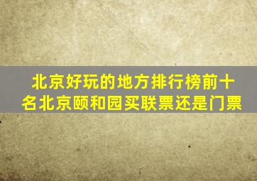 北京好玩的地方排行榜前十名北京颐和园买联票还是门票