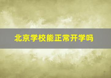 北京学校能正常开学吗