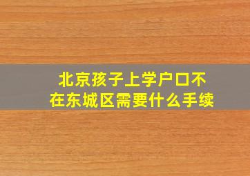 北京孩子上学户口不在东城区需要什么手续