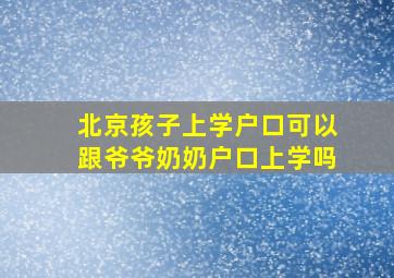 北京孩子上学户口可以跟爷爷奶奶户口上学吗