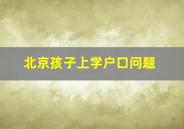 北京孩子上学户口问题