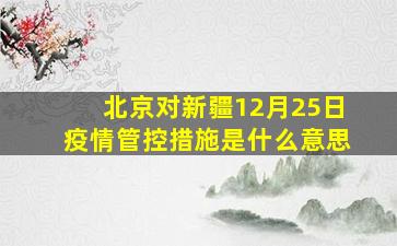 北京对新疆12月25日疫情管控措施是什么意思