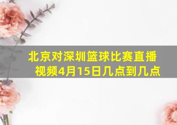 北京对深圳篮球比赛直播视频4月15日几点到几点