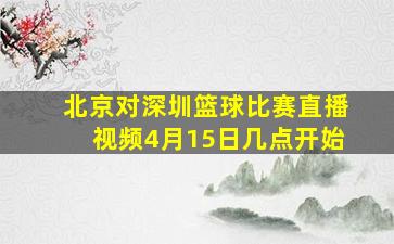 北京对深圳篮球比赛直播视频4月15日几点开始