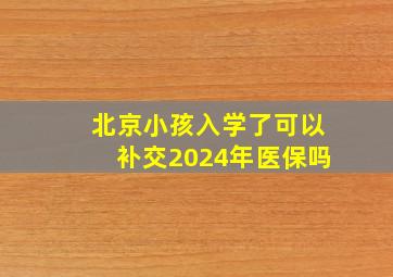 北京小孩入学了可以补交2024年医保吗