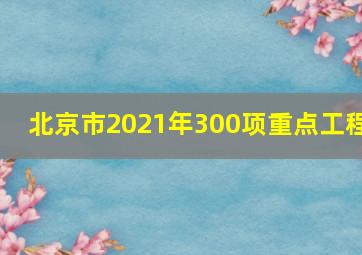 北京市2021年300项重点工程