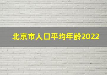 北京市人口平均年龄2022