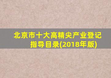 北京市十大高精尖产业登记指导目录(2018年版)