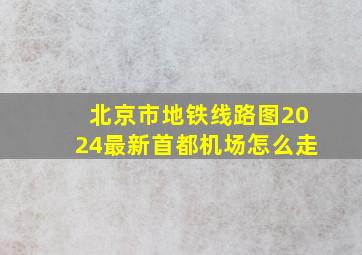 北京市地铁线路图2024最新首都机场怎么走