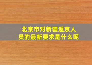 北京市对新疆返京人员的最新要求是什么呢