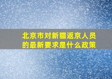 北京市对新疆返京人员的最新要求是什么政策