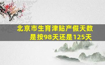 北京市生育津贴产假天数是按98天还是125天