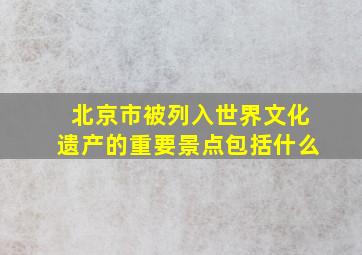 北京市被列入世界文化遗产的重要景点包括什么