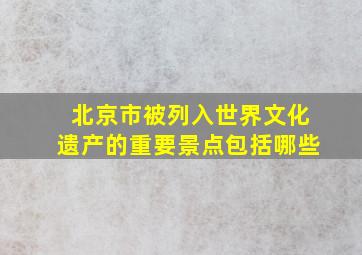 北京市被列入世界文化遗产的重要景点包括哪些