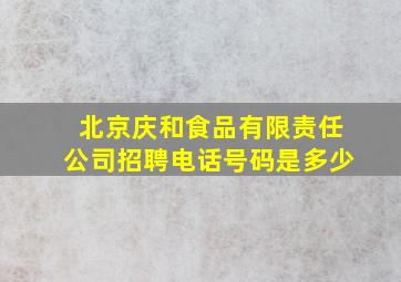 北京庆和食品有限责任公司招聘电话号码是多少